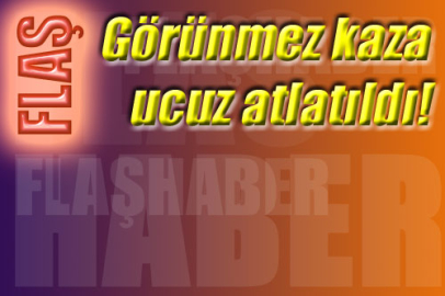Görünmez kaza, ucuz atlatıldı!